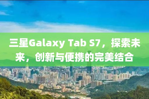 三星Galaxy Tab S7，探索未来，创新与便携的完美结合