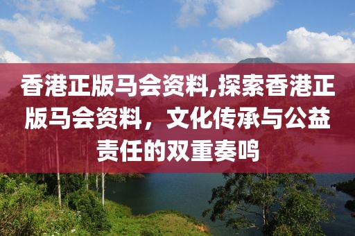 香港正版马会资料,探索香港正版马会资料，文化传承与公益责任的双重奏鸣