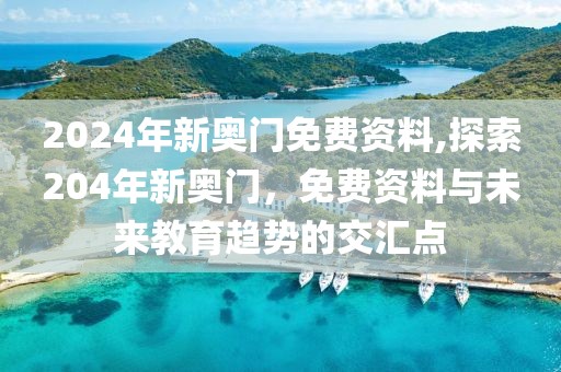 2024年新奥门免费资料,探索204年新奥门，免费资料与未来教育趋势的交汇点