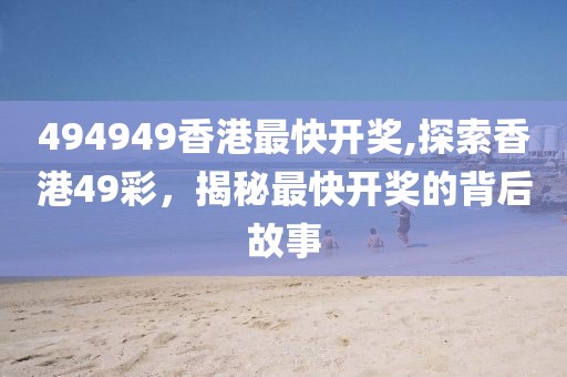 494949香港最快开奖,探索香港49彩，揭秘最快开奖的背后故事