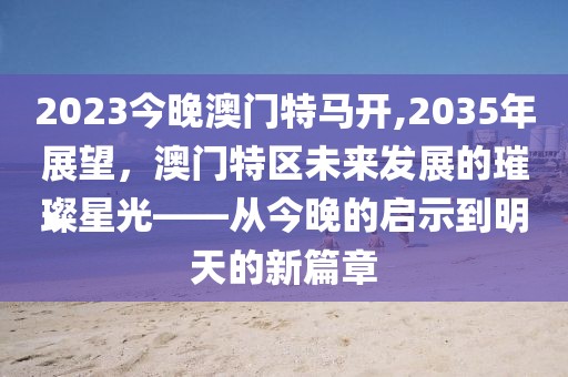 2023今晚澳门特马开,2035年展望，澳门特区未来发展的璀璨星光——从今晚的启示到明天的新篇章