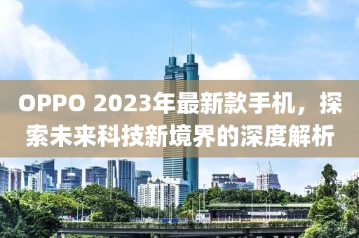 OPPO 2023年最新款手机，探索未来科技新境界的深度解析