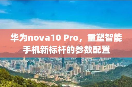 华为nova10 Pro，重塑智能手机新标杆的参数配置
