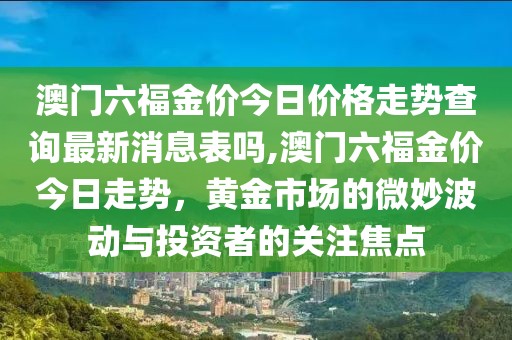 澳门六福金价今日价格走势查询最新消息表吗,澳门六福金价今日走势，黄金市场的微妙波动与投资者的关注焦点