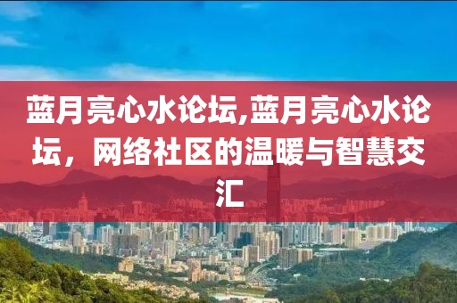 蓝月亮心水论坛,蓝月亮心水论坛，网络社区的温暖与智慧交汇