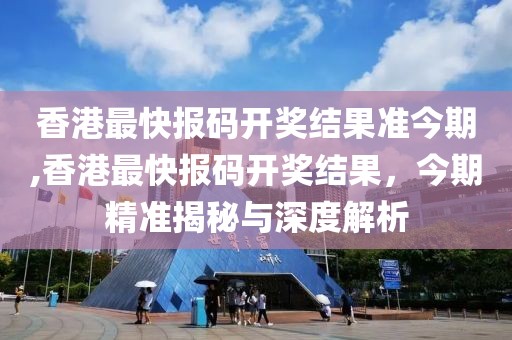 香港最快报码开奖结果准今期,香港最快报码开奖结果，今期精准揭秘与深度解析