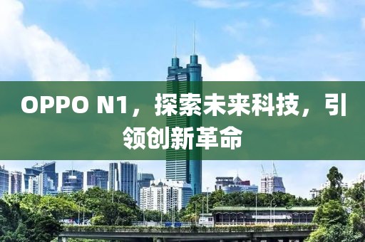 OPPO N1，探索未来科技，引领创新革命