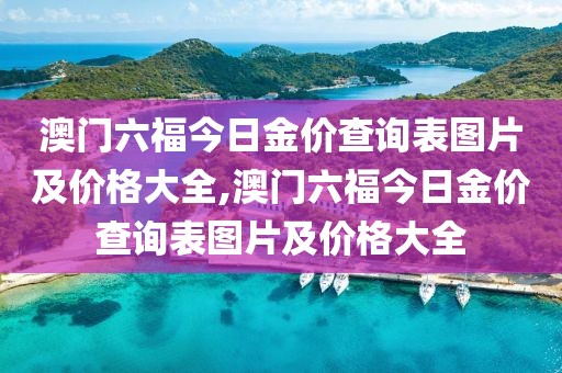 澳门六福今日金价查询表图片及价格大全,澳门六福今日金价查询表图片及价格大全