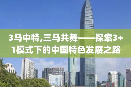 3马中特,三马共舞——探索3+1模式下的中国特色发展之路