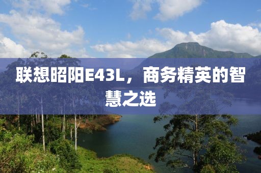 联想昭阳E43L，商务精英的智慧之选