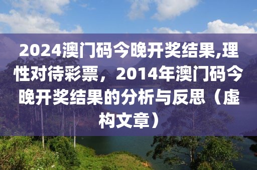 2024澳门码今晚开奖结果,理性对待彩票，2014年澳门码今晚开奖结果的分析与反思（虚构文章）