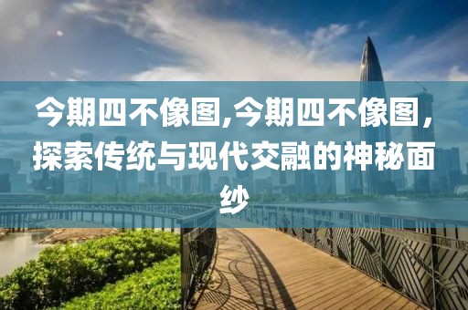 今期四不像图,今期四不像图，探索传统与现代交融的神秘面纱