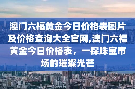 澳门六福黄金今日价格表图片及价格查询大全官网,澳门六福黄金今日价格表，一探珠宝市场的璀璨光芒