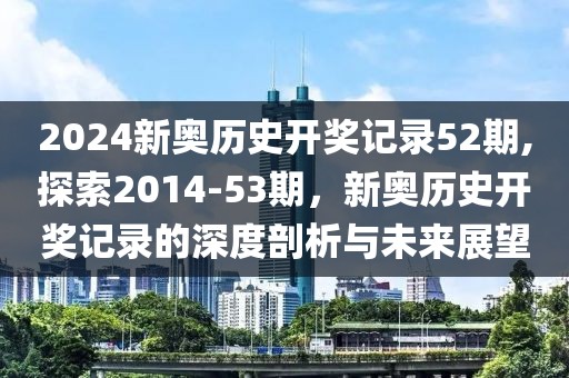 2024新奥历史开奖记录52期,探索2014-53期，新奥历史开奖记录的深度剖析与未来展望