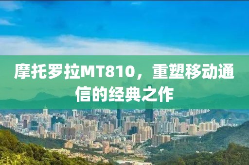 摩托罗拉MT810，重塑移动通信的经典之作