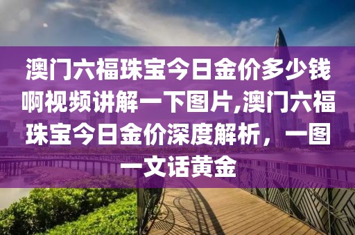 澳门六福珠宝今日金价多少钱啊视频讲解一下图片,澳门六福珠宝今日金价深度解析，一图一文话黄金