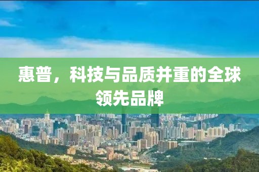 惠普，科技与品质并重的全球领先品牌