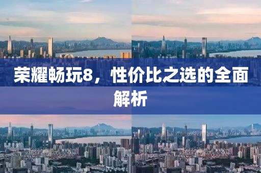 荣耀畅玩8，性价比之选的全面解析