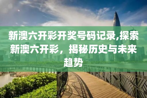 新澳六开彩开奖号码记录,探索新澳六开彩，揭秘历史与未来趋势