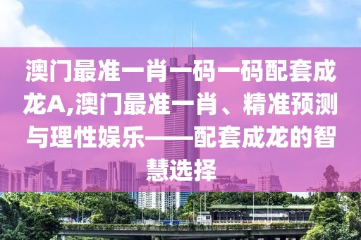澳门最准一肖一码一码配套成龙A,澳门最准一肖、精准预测与理性娱乐——配套成龙的智慧选择