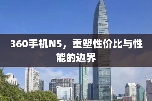 360手机N5，重塑性价比与性能的边界