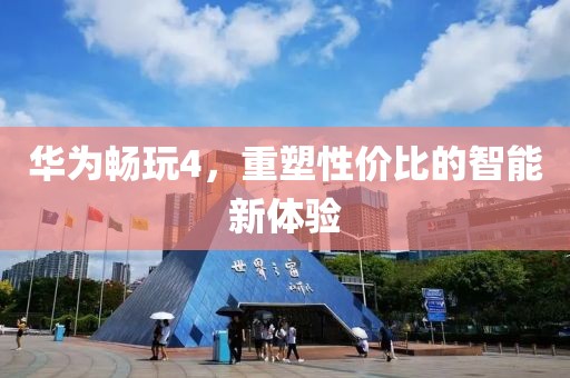 华为畅玩4，重塑性价比的智能新体验