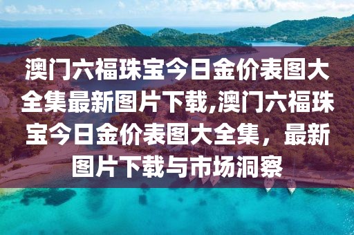 澳门六福珠宝今日金价表图大全集最新图片下载,澳门六福珠宝今日金价表图大全集，最新图片下载与市场洞察