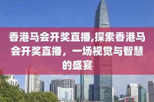 香港马会开奖直播,探索香港马会开奖直播，一场视觉与智慧的盛宴