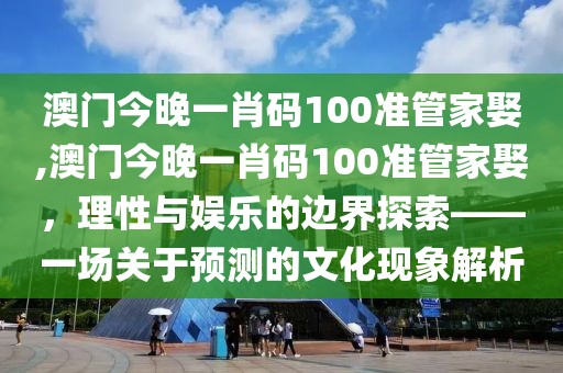 澳门今晚一肖码100准管家娶,澳门今晚一肖码100准管家娶，理性与娱乐的边界探索——一场关于预测的文化现象解析