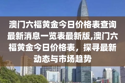 澳门六福黄金今日价格表查询最新消息一览表最新版,澳门六福黄金今日价格表，探寻最新动态与市场趋势