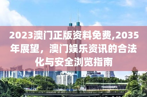 2023澳门正版资料免费,2035年展望，澳门娱乐资讯的合法化与安全浏览指南