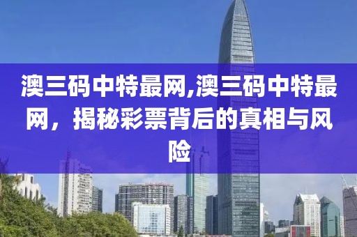 澳三码中特最网,澳三码中特最网，揭秘彩票背后的真相与风险