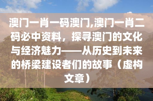 澳门一肖一码澳门,澳门一肖二码必中资料，探寻澳门的文化与经济魅力——从历史到未来的桥梁建设者们的故事（虚构文章）
