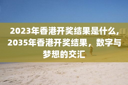 2023年香港开奖结果是什么,2035年香港开奖结果，数字与梦想的交汇