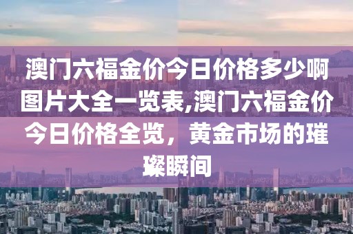 澳门六福金价今日价格多少啊图片大全一览表,澳门六福金价今日价格全览，黄金市场的璀璨瞬间