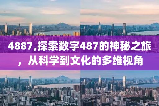 4887,探索数字487的神秘之旅，从科学到文化的多维视角