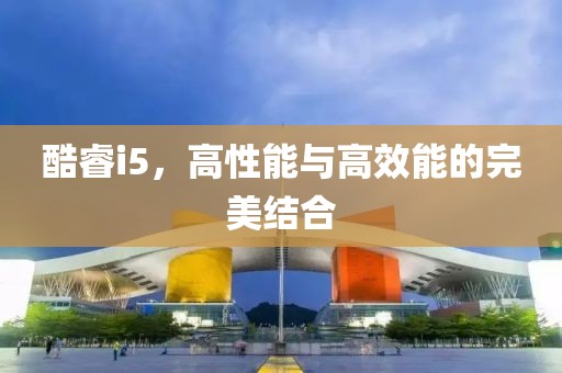 酷睿i5，高性能与高效能的完美结合