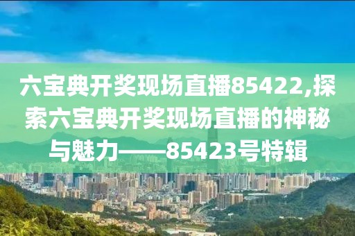 六宝典开奖现场直播85422,探索六宝典开奖现场直播的神秘与魅力——85423号特辑