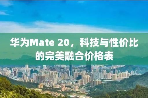 华为Mate 20，科技与性价比的完美融合价格表