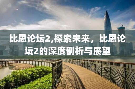比思论坛2,探索未来，比思论坛2的深度剖析与展望