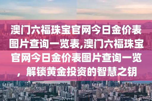 澳门六福珠宝官网今日金价表图片查询一览表,澳门六福珠宝官网今日金价表图片查询一览，解锁黄金投资的智慧之钥
