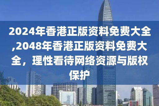 2024年香港正版资料免费大全,2048年香港正版资料免费大全，理性看待网络资源与版权保护