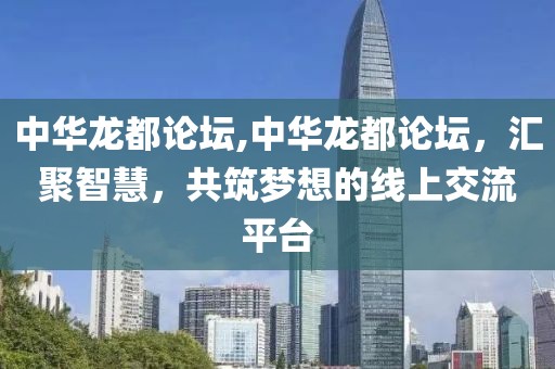 中华龙都论坛,中华龙都论坛，汇聚智慧，共筑梦想的线上交流平台
