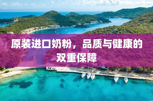 原装进口奶粉，品质与健康的双重保障