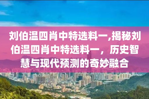 刘伯温四肖中特选料一,揭秘刘伯温四肖中特选料一，历史智慧与现代预测的奇妙融合