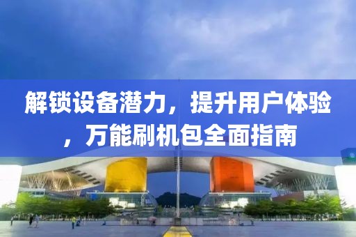 解锁设备潜力，提升用户体验，万能刷机包全面指南