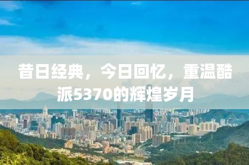 昔日经典，今日回忆，重温酷派5370的辉煌岁月