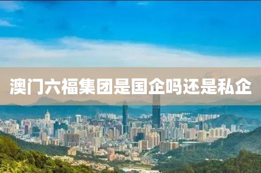 澳门六福集团是国企吗还是私企