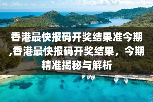 香港最快报码开奖结果准今期,香港最快报码开奖结果，今期精准揭秘与解析