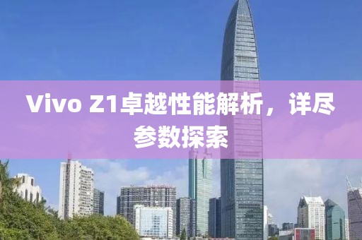 Vivo Z1卓越性能解析，详尽参数探索